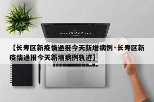 【长寿区新疫情通报今天新增病例·长寿区新疫情通报今天新增病例轨迹】