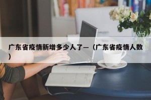 广东省疫情新增多少人了—（广东省疫情人数）