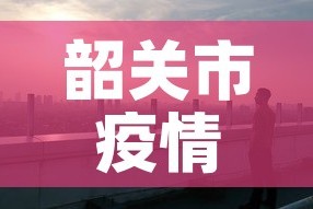 韶关市疫情最新情况：韶关市疫情核酸检测最新消息