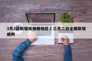 3月2日新增疫情那地区›三月二日全国新增病例
