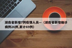 湖南省新增7例疫情人员—（湖南省新增确诊病例26例,累计69例）