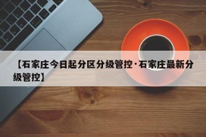 【石家庄今日起分区分级管控·石家庄最新分级管控】