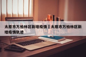 太原市万柏林区新增疫情›太原市万柏林区新增疫情轨迹