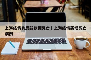 上海疫情的最新数据死亡›上海疫情新增死亡病例