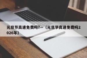 元旦节高速免费吗?—（元旦节高速免费吗2026年）