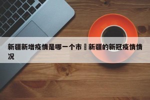 新疆新增疫情是哪一个市›新疆的新冠疫情情况