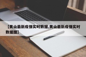 【黄山最新疫情实时数据,黄山最新疫情实时数据图】