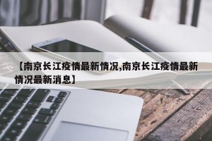 【南京长江疫情最新情况,南京长江疫情最新情况最新消息】