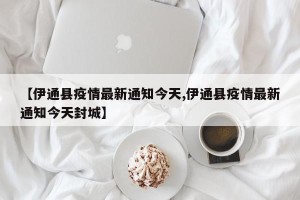 【伊通县疫情最新通知今天,伊通县疫情最新通知今天封城】