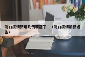 沌口疫情新增几例新冠了—（沌口疫情最新通告）