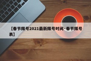 【春节限号2021最新限号时间·春节限号表】