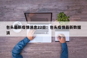 包头最新疫情消息22日：包头疫情最新数据消
