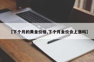 【下个月的黄金价格,下个月金价会上涨吗】