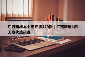 广西新增本土无症状129例›广西新增1例无症状感染者
