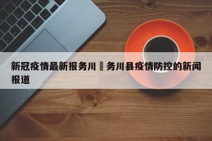 新冠疫情最新报务川›务川县疫情防控的新闻报道