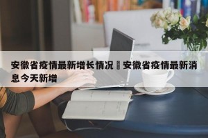 安徽省疫情最新增长情况›安徽省疫情最新消息今天新增