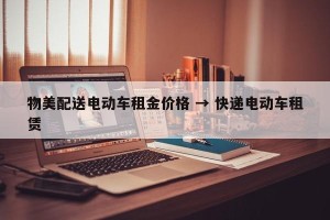 物美配送电动车租金价格 → 快递电动车租赁