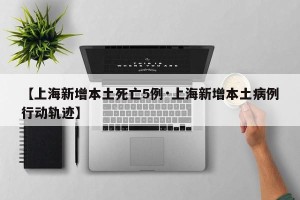 【上海新增本土死亡5例·上海新增本土病例行动轨迹】