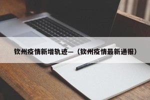 钦州疫情新增轨迹—（钦州疫情最新通报）
