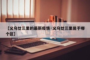 【义乌廿三里的最新疫情·义乌廿三里属于哪个区】
