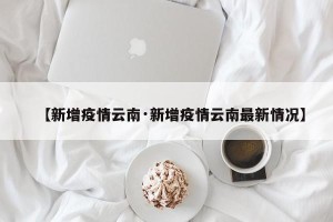 【新增疫情云南·新增疫情云南最新情况】