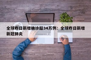 全球昨日新增确诊超34万例：全球昨日新增新冠肺炎