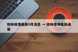 桂林疫情最新5月消息 → 桂林疫情最新通报