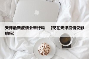 天津最新疫情会带行吗—（现在天津疫情受影响吗）