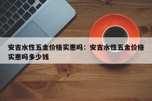 安吉水性五金价格实惠吗：安吉水性五金价格实惠吗多少钱