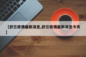 【舒兰疫情最新消息,舒兰疫情最新消息今天】