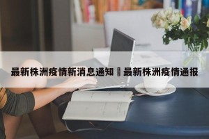 最新株洲疫情新消息通知›最新株洲疫情通报