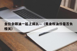金价会跟油一起上调么—（黄金和油价是否负相关）