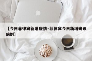 【今日菲律宾新增疫情·菲律宾今日新增确诊病例】