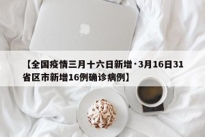 【全国疫情三月十六日新增·3月16日31省区市新增16例确诊病例】