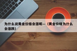 为什么说黄金价格会涨呢—（黄金价格为什么会涨跌）