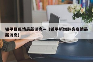 镇平县疫情最新消息—（镇平新增肺炎疫情最新消息）