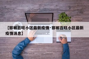 【邯郸百旺小区最新疫情·邯郸百旺小区最新疫情消息】