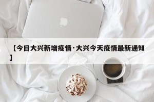 【今日大兴新增疫情·大兴今天疫情最新通知】