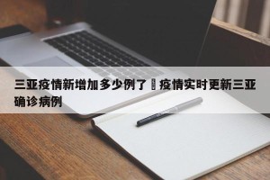 三亚疫情新增加多少例了›疫情实时更新三亚确诊病例