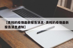 【贵阳的疫情最新报告消息·贵阳的疫情最新报告消息通知】