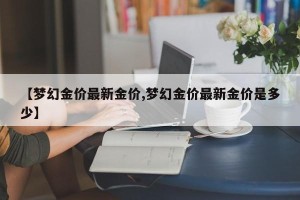 【梦幻金价最新金价,梦幻金价最新金价是多少】