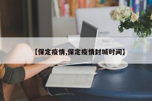 【保定疫情,保定疫情封城时间】