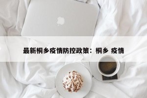 最新桐乡疫情防控政策：桐乡 疫情