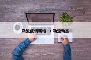 勒流疫情新增 → 勒流动态