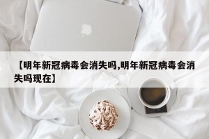 【明年新冠病毒会消失吗,明年新冠病毒会消失吗现在】