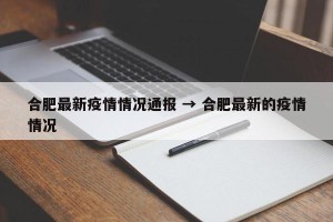 合肥最新疫情情况通报 → 合肥最新的疫情情况