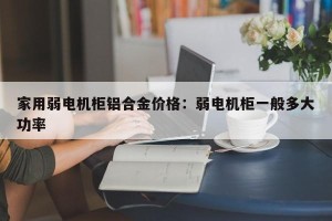 家用弱电机柜铝合金价格：弱电机柜一般多大功率