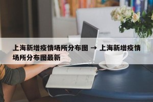 上海新增疫情场所分布图 → 上海新增疫情场所分布图最新
