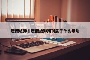 度假旅游›度假旅游期刊属于什么级别