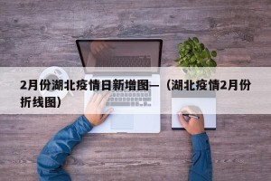 2月份湖北疫情日新增图—（湖北疫情2月份折线图）